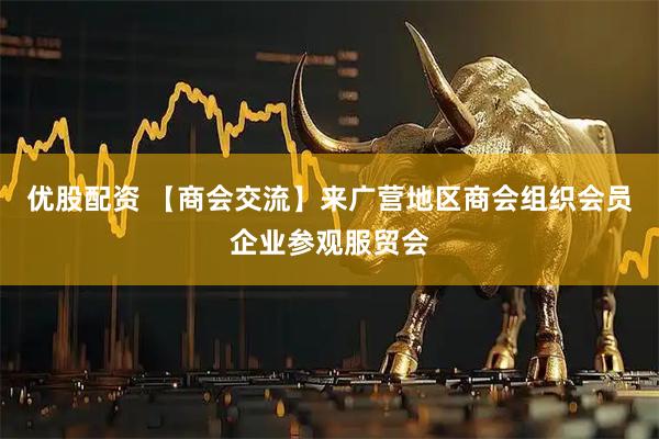 优股配资 【商会交流】来广营地区商会组织会员企业参观服贸会