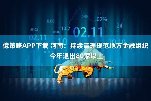 億策略APP下载 河南：持续清理规范地方金融组织 今年退出80家以上