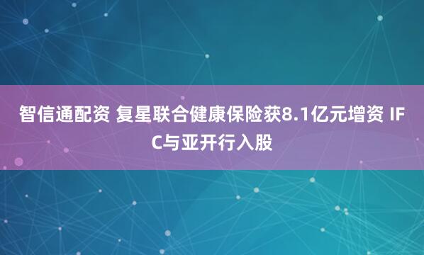 智信通配资 复星联合健康保险获8.1亿元增资 IFC与亚开行入股