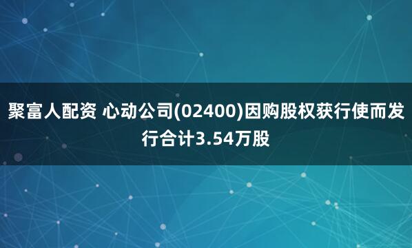 聚富人配资 心动公司(02400)因购股权获行使而发行合计3.54万股