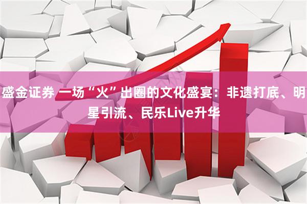 盛金证券 一场“火”出圈的文化盛宴：非遗打底、明星引流、民乐Live升华