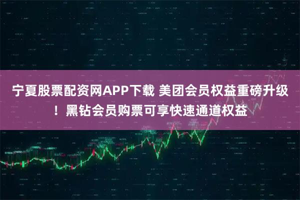 宁夏股票配资网APP下载 美团会员权益重磅升级！黑钻会员购票可享快速通道权益