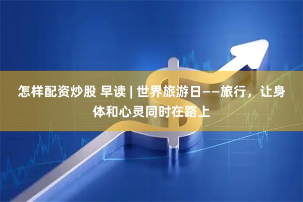 怎样配资炒股 早读 | 世界旅游日——旅行，让身体和心灵同时在路上