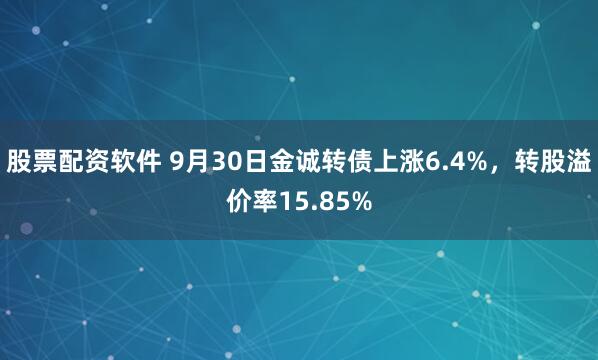 股票配资软件 9月30日金诚转债上涨6.4%，转股溢价率15.85%