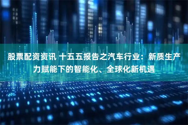 股票配资资讯 十五五报告之汽车行业：新质生产力赋能下的智能化、全球化新机遇