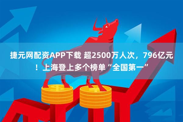 捷元网配资APP下载 超2500万人次，796亿元！上海登上多个榜单“全国第一”