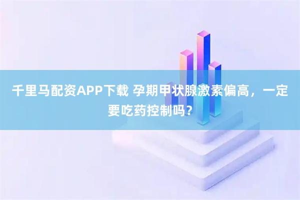 千里马配资APP下载 孕期甲状腺激素偏高，一定要吃药控制吗？