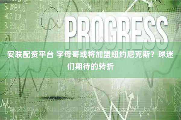 安联配资平台 字母哥或将加盟纽约尼克斯？球迷们期待的转折