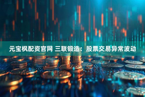 元宝枫配资官网 三联锻造：股票交易异常波动