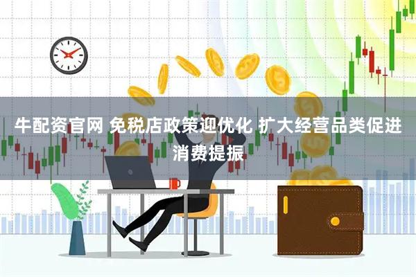 牛配资官网 免税店政策迎优化 扩大经营品类促进消费提振