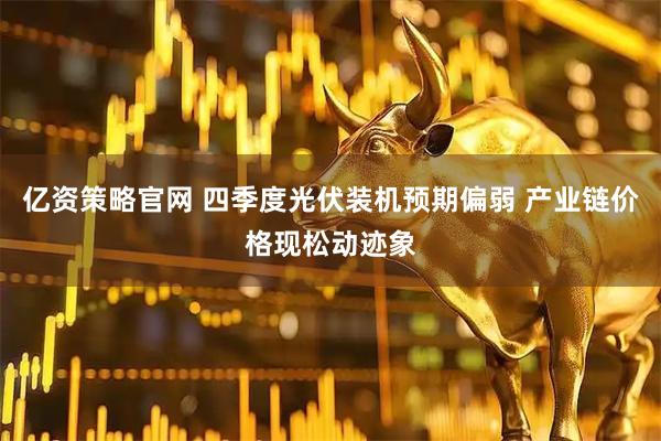 亿资策略官网 四季度光伏装机预期偏弱 产业链价格现松动迹象