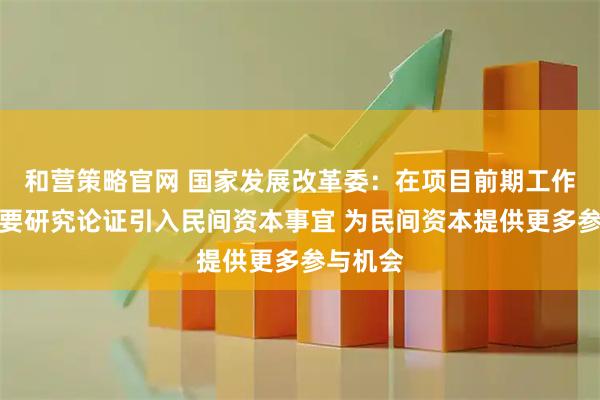 和营策略官网 国家发展改革委：在项目前期工作阶段就要研究论证引入民间资本事宜 为民间资本提供更多参与机会
