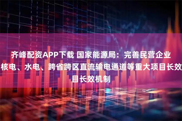 齐峰配资APP下载 国家能源局：完善民营企业参与核电、水电、跨省跨区直流输电通道等重大项目长效机制