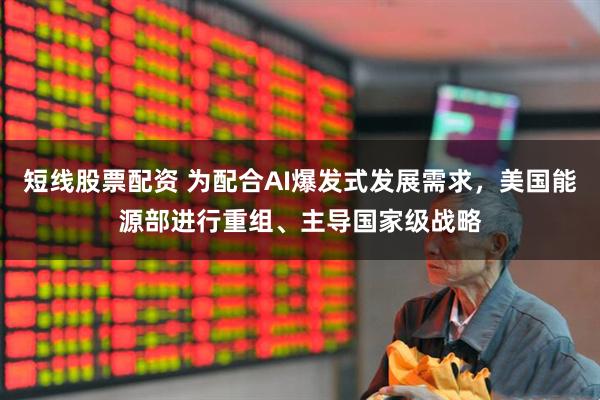 短线股票配资 为配合AI爆发式发展需求，美国能源部进行重组、主导国家级战略