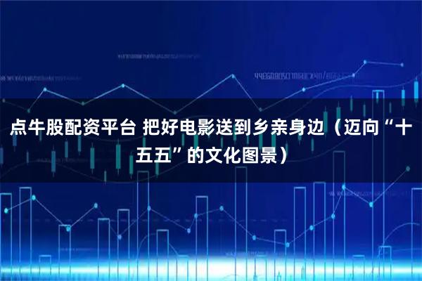 点牛股配资平台 把好电影送到乡亲身边（迈向“十五五”的文化图景）