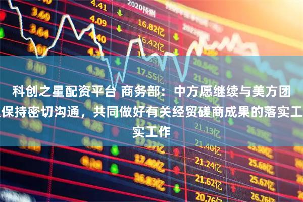 科创之星配资平台 商务部：中方愿继续与美方团队保持密切沟通，共同做好有关经贸磋商成果的落实工作