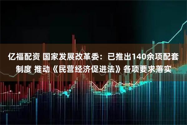 亿福配资 国家发展改革委：已推出140余项配套制度 推动《民营经济促进法》各项要求落实