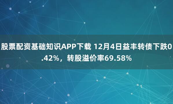 股票配资基础知识APP下载 12月4日益丰转债下跌0.42%，转股溢价率69.58%