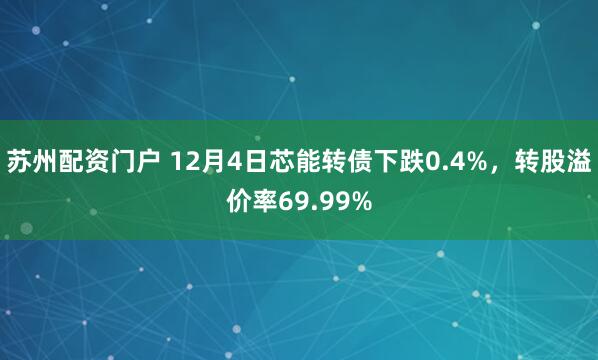 苏州配资门户 12月4日芯能转债下跌0.4%，转股溢价率69.99%