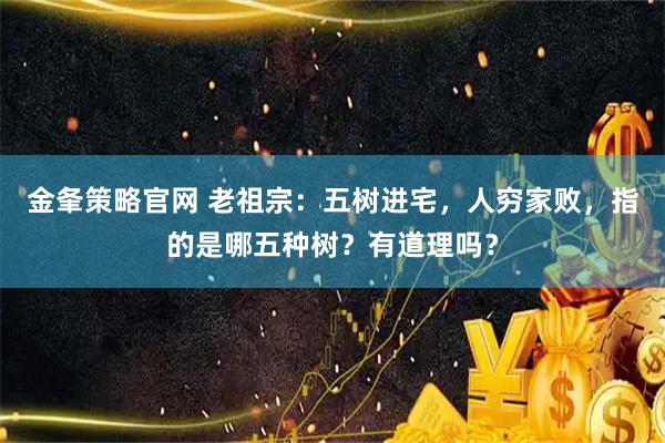 金夆策略官网 老祖宗：五树进宅，人穷家败，指的是哪五种树？有道理吗？