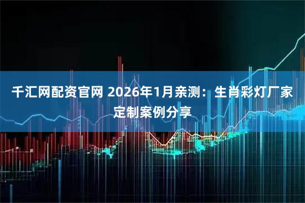 千汇网配资官网 2026年1月亲测：生肖彩灯厂家定制案例分享