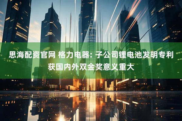 思海配资官网 格力电器: 子公司锂电池发明专利获国内外双金奖意义重大