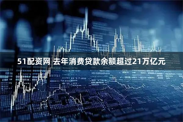 51配资网 去年消费贷款余额超过21万亿元