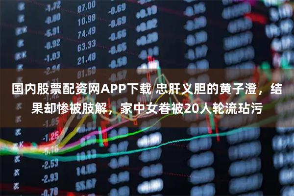 国内股票配资网APP下载 忠肝义胆的黄子澄，结果却惨被肢解，家中女眷被20人轮流玷污