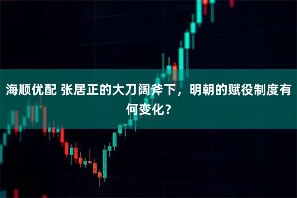 海顺优配 张居正的大刀阔斧下，明朝的赋役制度有何变化？