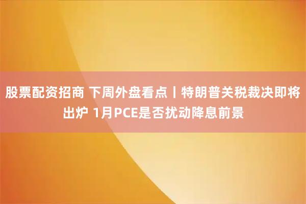 股票配资招商 下周外盘看点丨特朗普关税裁决即将出炉 1月PCE是否扰动降息前景