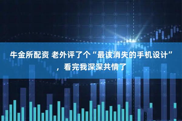 牛金所配资 老外评了个“最该消失的手机设计”，看完我深深共情了