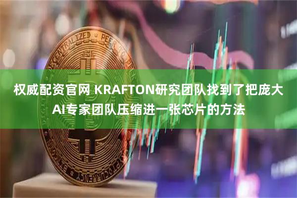 权威配资官网 KRAFTON研究团队找到了把庞大AI专家团队压缩进一张芯片的方法