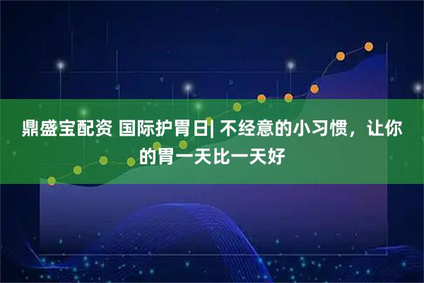 鼎盛宝配资 国际护胃日| 不经意的小习惯，让你的胃一天比一天好