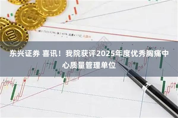 东兴证券 喜讯！我院获评2025年度优秀胸痛中心质量管理单位