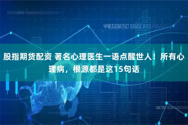 股指期货配资 著名心理医生一语点醒世人！所有心理病，根源都是这15句话