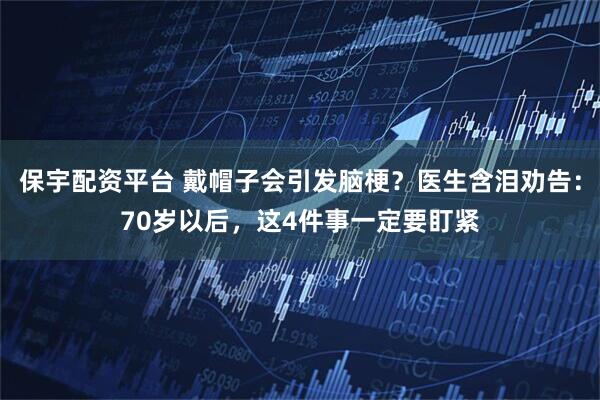 保宇配资平台 戴帽子会引发脑梗？医生含泪劝告：70岁以后，这4件事一定要盯紧