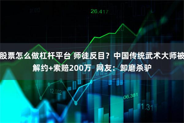 股票怎么做杠杆平台 师徒反目？中国传统武术大师被解约+索赔200万  网友：卸磨杀驴