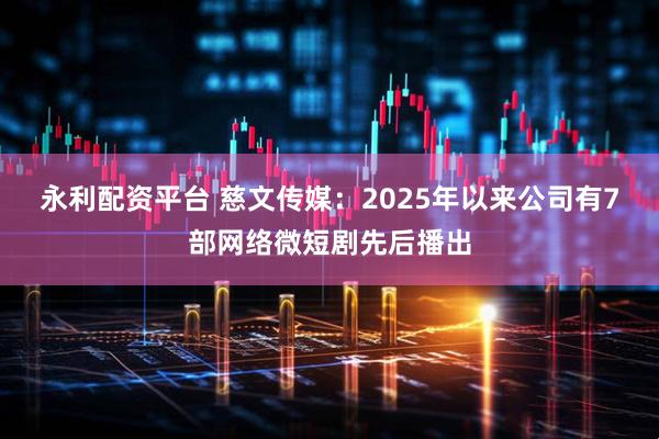 永利配资平台 慈文传媒：2025年以来公司有7部网络微短剧先后播出