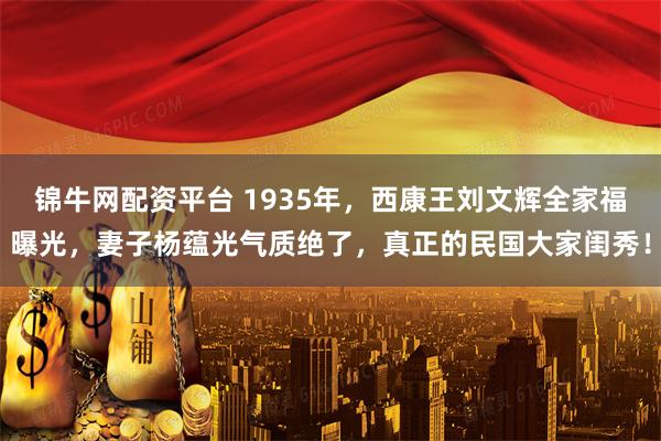 锦牛网配资平台 1935年，西康王刘文辉全家福曝光，妻子杨蕴光气质绝了，真正的民国大家闺秀！