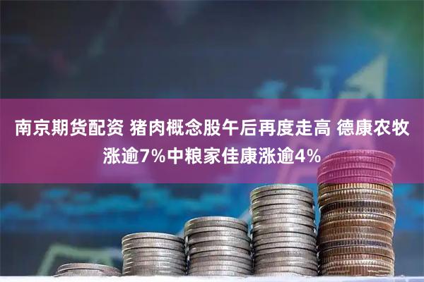 南京期货配资 猪肉概念股午后再度走高 德康农牧涨逾7%中粮家佳康涨逾4%